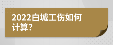 2022白城工伤如何计算？