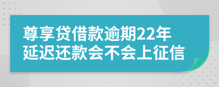 尊享贷借款逾期22年延迟还款会不会上征信