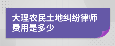 大理农民土地纠纷律师费用是多少