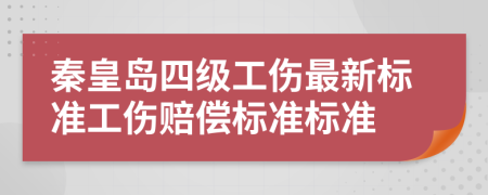 秦皇岛四级工伤最新标准工伤赔偿标准标准