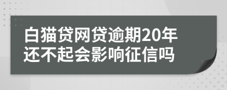 白猫贷网贷逾期20年还不起会影响征信吗