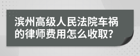 滨州高级人民法院车祸的律师费用怎么收取？