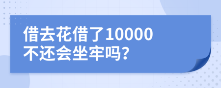 借去花借了10000不还会坐牢吗？