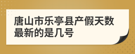 唐山市乐亭县产假天数最新的是几号