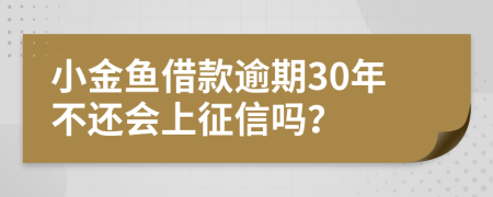 小金鱼借款逾期30年不还会上征信吗？