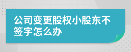 公司变更股权小股东不签字怎么办