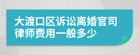 大渡口区诉讼离婚官司律师费用一般多少