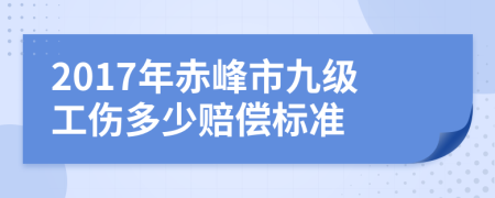 2017年赤峰市九级工伤多少赔偿标准