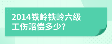 2014铁岭铁岭六级工伤赔偿多少？