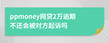 ppmoney网贷2万逾期不还会被对方起诉吗