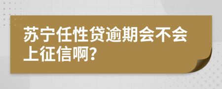 苏宁任性贷逾期会不会上征信啊？