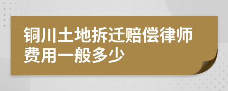 铜川土地拆迁赔偿律师费用一般多少