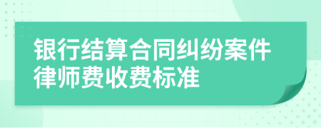 银行结算合同纠纷案件律师费收费标准