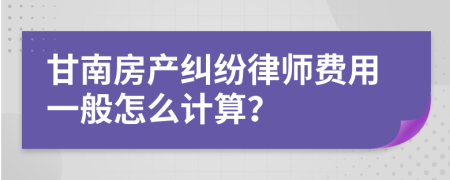 甘南房产纠纷律师费用一般怎么计算？