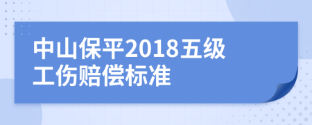 中山保平2018五级工伤赔偿标准