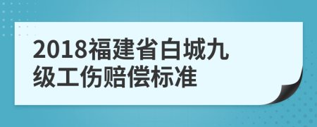 2018福建省白城九级工伤赔偿标准