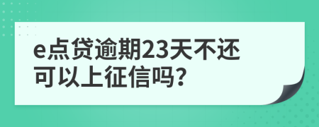 e点贷逾期23天不还可以上征信吗？