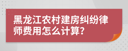 黑龙江农村建房纠纷律师费用怎么计算？