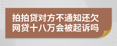 拍拍贷对方不通知还欠网贷十八万会被起诉吗