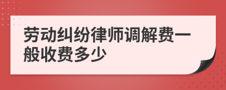 劳动纠纷律师调解费一般收费多少