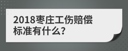 2018枣庄工伤赔偿标准有什么？