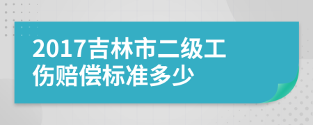 2017吉林市二级工伤赔偿标准多少