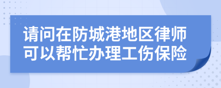 请问在防城港地区律师可以帮忙办理工伤保险