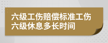 六级工伤赔偿标准工伤六级休息多长时间