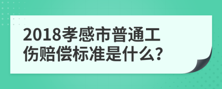 2018孝感市普通工伤赔偿标准是什么？