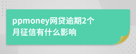 ppmoney网贷逾期2个月征信有什么影响