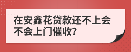 在安鑫花贷款还不上会不会上门催收？