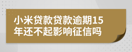 小米贷款贷款逾期15年还不起影响征信吗