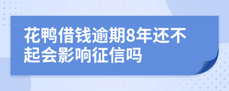 花鸭借钱逾期8年还不起会影响征信吗