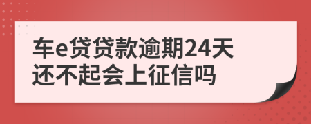 车e贷贷款逾期24天还不起会上征信吗