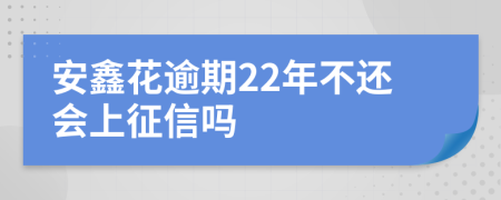 安鑫花逾期22年不还会上征信吗