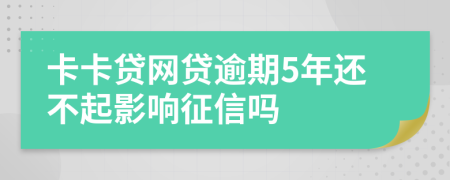 卡卡贷网贷逾期5年还不起影响征信吗