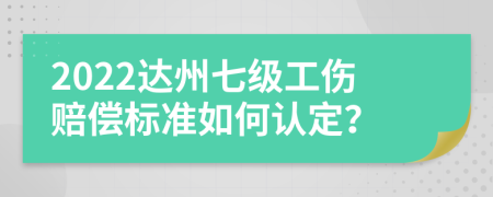 2022达州七级工伤赔偿标准如何认定？