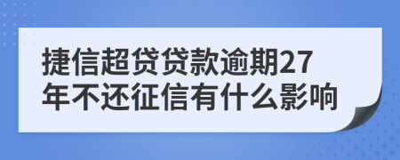 捷信超贷贷款逾期27年不还征信有什么影响