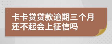 卡卡贷贷款逾期三个月还不起会上征信吗