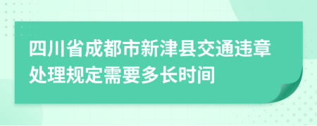 四川省成都市新津县交通违章处理规定需要多长时间
