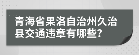 青海省果洛自治州久治县交通违章有哪些？