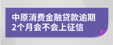 中原消费金融贷款逾期2个月会不会上征信