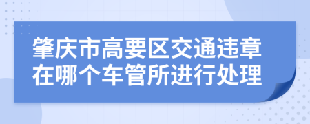 肇庆市高要区交通违章在哪个车管所进行处理