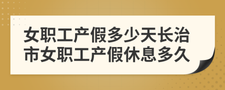 女职工产假多少天长治市女职工产假休息多久