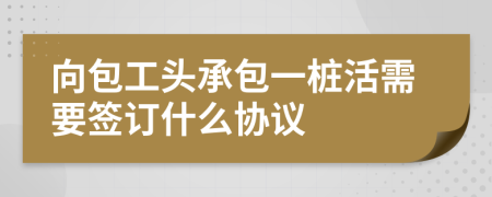 向包工头承包一桩活需要签订什么协议