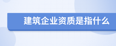 建筑企业资质是指什么