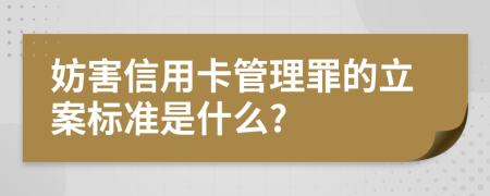 妨害信用卡管理罪的立案标准是什么?