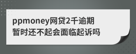 ppmoney网贷2千逾期暂时还不起会面临起诉吗