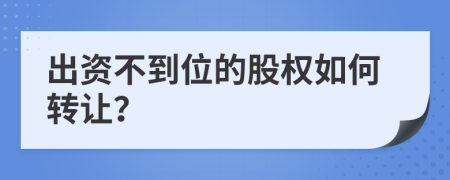 出资不到位的股权如何转让？