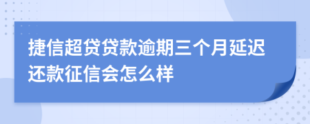 捷信超贷贷款逾期三个月延迟还款征信会怎么样